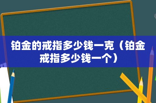 铂金的戒指多少钱一克（铂金戒指多少钱一个）