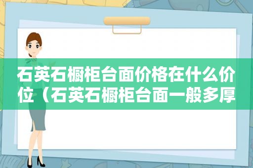 石英石橱柜台面价格在什么价位（石英石橱柜台面一般多厚合适）