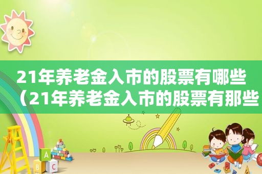 21年养老金入市的股票有哪些（21年养老金入市的股票有那些）