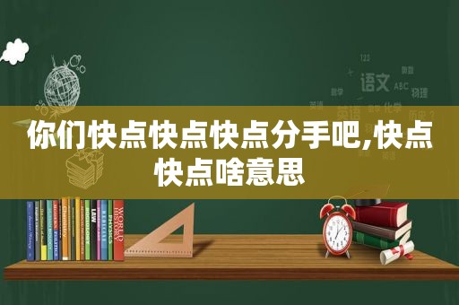 你们快点快点快点分手吧,快点快点啥意思