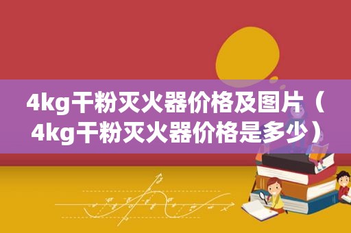 4kg干粉灭火器价格及图片（4kg干粉灭火器价格是多少）