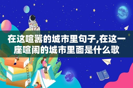 在这喧嚣的城市里句子,在这一座喧闹的城市里面是什么歌