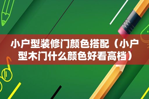 小户型装修门颜色搭配（小户型木门什么颜色好看高档）