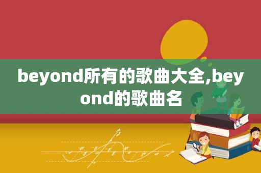 beyond所有的歌曲大全,beyond的歌曲名