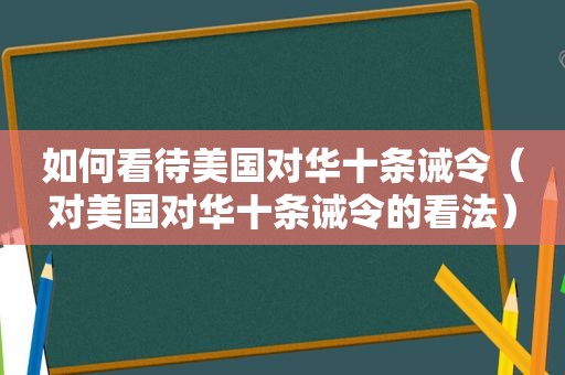 如何看待美国对华十条诫令（对美国对华十条诫令的看法）