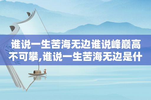 谁说一生苦海无边谁说峰巅高不可攀,谁说一生苦海无边是什么歌