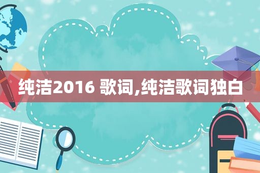 纯洁2016 歌词,纯洁歌词独白