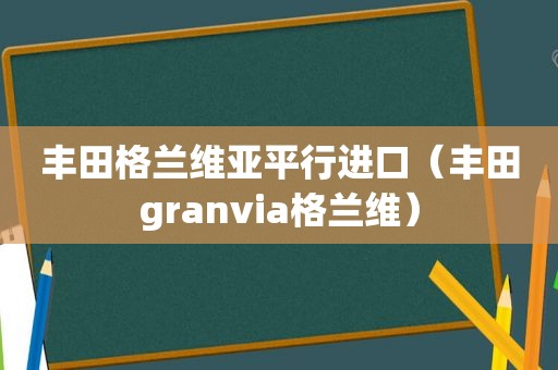 丰田格兰维亚平行进口（丰田granvia格兰维）