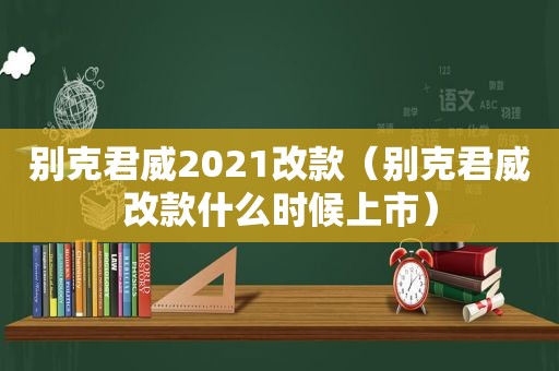 别克君威2021改款（别克君威改款什么时候上市）