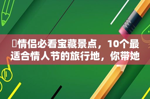 ​情侣必看宝藏景点，10个最适合情人节的旅行地，你带她去过几个？