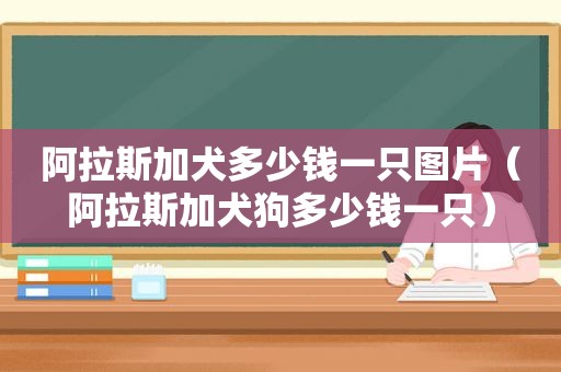 阿拉斯加犬多少钱一只图片（阿拉斯加犬狗多少钱一只）