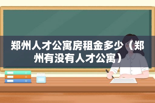 郑州人才公寓房租金多少（郑州有没有人才公寓）