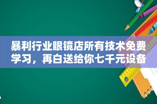 暴利行业眼镜店所有技术免费学习，再白送给你七千元设备