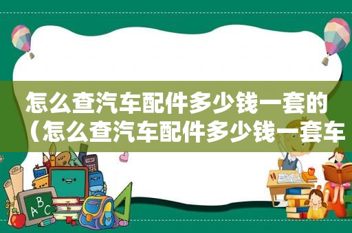 怎么查汽车配件多少钱一套的（怎么查汽车配件多少钱一套车）