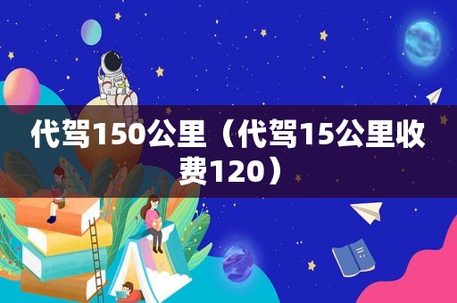 代驾150公里（代驾15公里收费120）