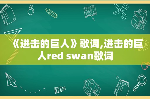 《进击的巨人》歌词,进击的巨人red swan歌词