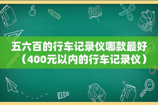 五六百的行车记录仪哪款最好（400元以内的行车记录仪）