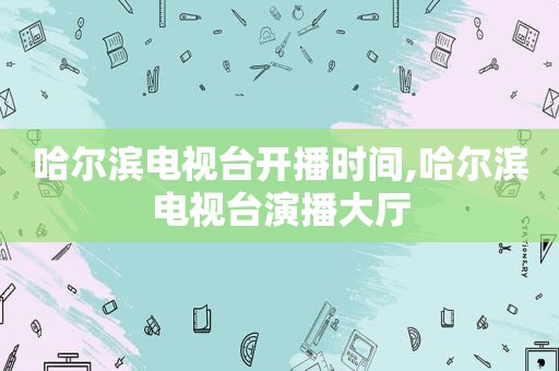 哈尔滨电视台开播时间,哈尔滨电视台演播大厅