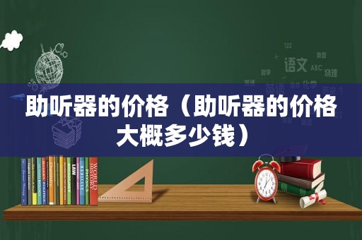 助听器的价格（助听器的价格大概多少钱）