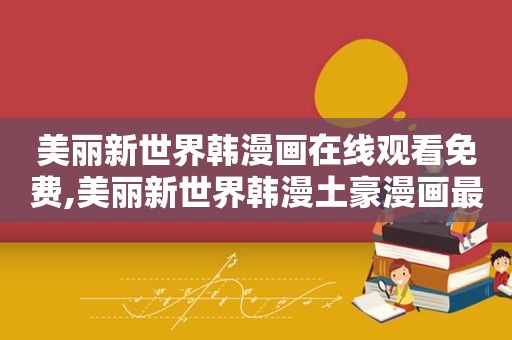 美丽新世界韩漫画在线观看免费,美丽新世界韩漫土豪漫画最新