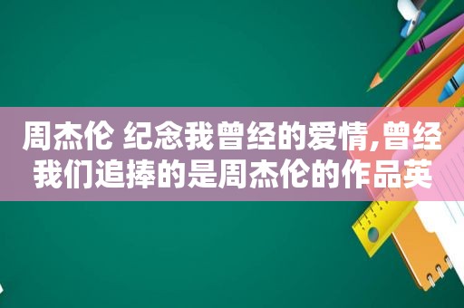 周杰伦 纪念我曾经的爱情,曾经我们追捧的是周杰伦的作品英文翻译