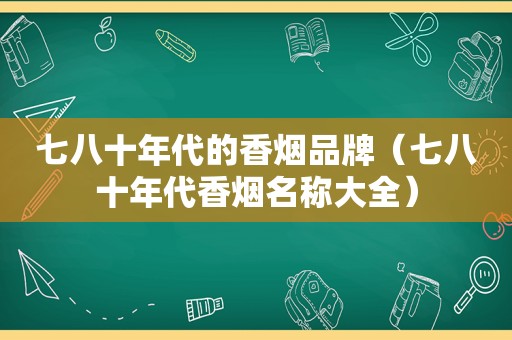 七八十年代的香烟品牌（七八十年代香烟名称大全）