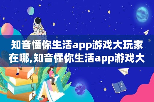 知音懂你生活app游戏大玩家在哪,知音懂你生活app游戏大玩家是什么