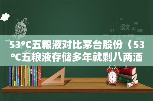 53℃五粮液对比茅台股份（53℃五粮液存储多年就剩八两酒了）