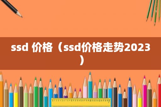 ssd 价格（ssd价格走势2023）