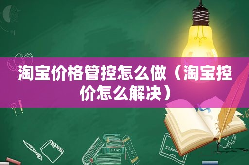 淘宝价格管控怎么做（淘宝控价怎么解决）