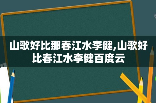 山歌好比那春江水李健,山歌好比春江水李健百度云