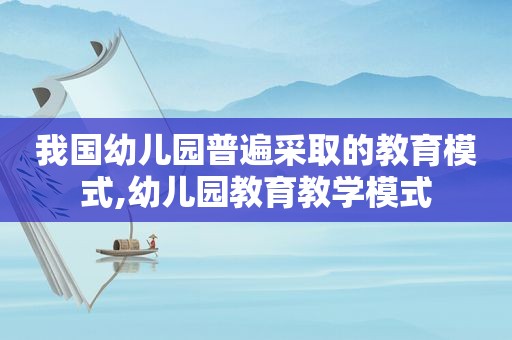 我国幼儿园普遍采取的教育模式,幼儿园教育教学模式