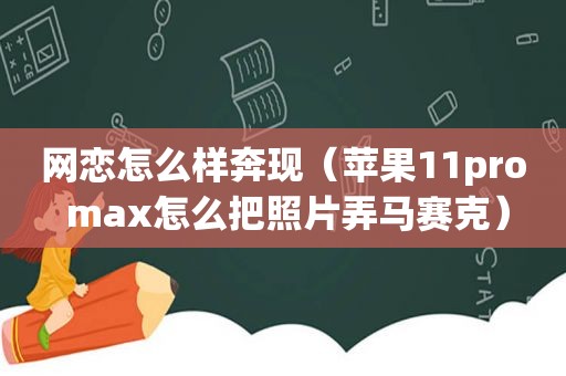 网恋怎么样奔现（苹果11pro max怎么把照片弄马赛克）