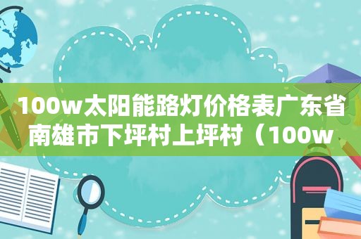 100w太阳能路灯价格表广东省南雄市下坪村上坪村（100w太阳能路灯价格表及图片）