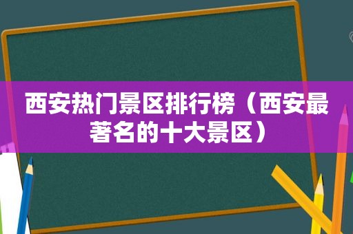 西安热门景区排行榜（西安最著名的十大景区）