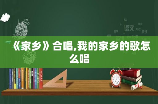 《家乡》合唱,我的家乡的歌怎么唱