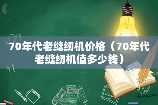 70年代老缝纫机价格（70年代老缝纫机值多少钱）