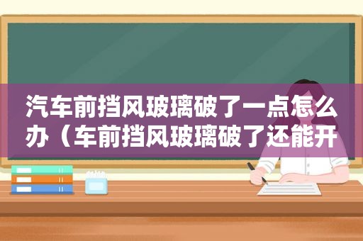 汽车前挡风玻璃破了一点怎么办（车前挡风玻璃破了还能开吗）