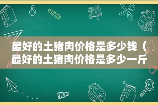 最好的土猪肉价格是多少钱（最好的土猪肉价格是多少一斤）