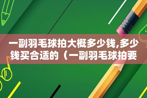 一副羽毛球拍大概多少钱,多少钱买合适的（一副羽毛球拍要多少钱）