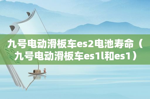 九号电动滑板车es2电池寿命（九号电动滑板车es1l和es1）