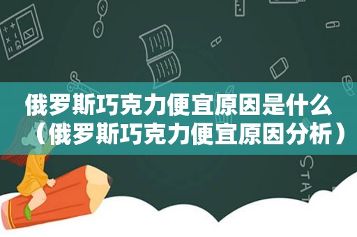 俄罗斯巧克力便宜原因是什么（俄罗斯巧克力便宜原因分析）