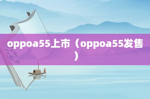 oppoa55上市（oppoa55发售）