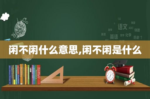 闲不闲什么意思,闲不闲是什么