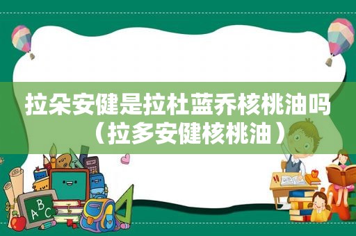 拉朵安健是拉杜蓝乔核桃油吗（拉多安健核桃油）