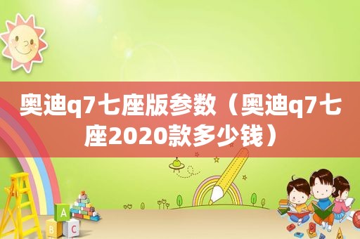 奥迪q7七座版参数（奥迪q7七座2020款多少钱）