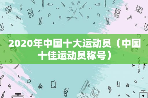 2020年中国十大运动员（中国十佳运动员称号）