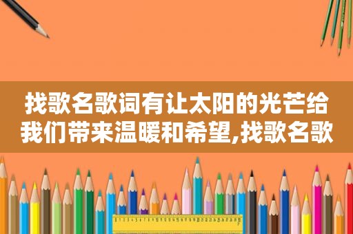 找歌名歌词有让太阳的光芒给我们带来温暖和希望,找歌名歌词是走过一冬天