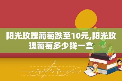 阳光玫瑰葡萄跌至10元,阳光玫瑰葡萄多少钱一盒