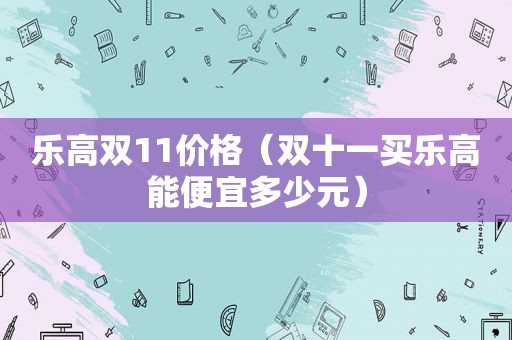 乐高双11价格（双十一买乐高能便宜多少元）